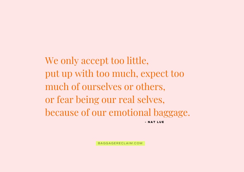 Understanding our attraction to emotionally unavailable partners: "We only accept too little, put up with too much, expect too much of ourselves or others, or fear being our real selves, because of our emotional baggage." Natalie Lue for'Why we’re attracted to emotionally unavailable partners who are like our parents (part 1): The One Where I Share My Story', Baggage Reclaim.com.